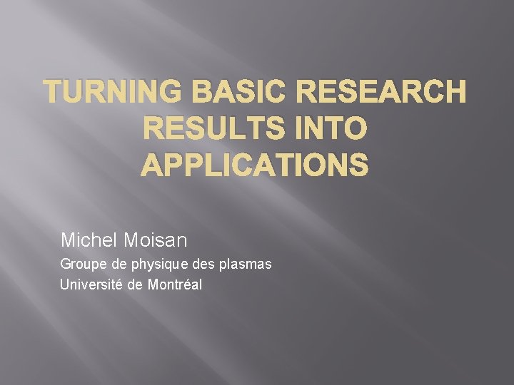 TURNING BASIC RESEARCH RESULTS INTO APPLICATIONS Michel Moisan Groupe de physique des plasmas Université
