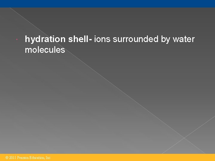  hydration shell- ions surrounded by water molecules © 2011 Pearson Education, Inc. 