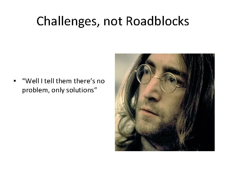 Challenges, not Roadblocks • “Well I tell them there’s no problem, only solutions” 