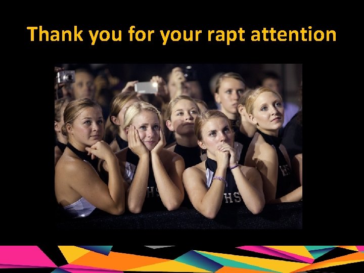 Thank you for your rapt attention 