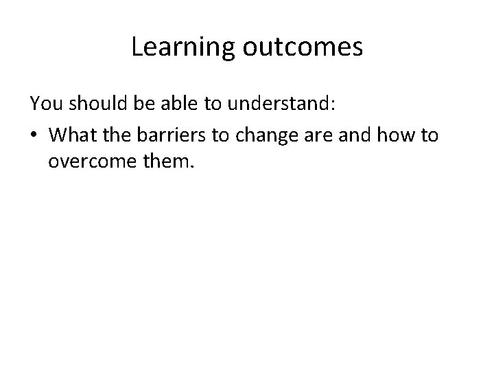 Learning outcomes You should be able to understand: • What the barriers to change