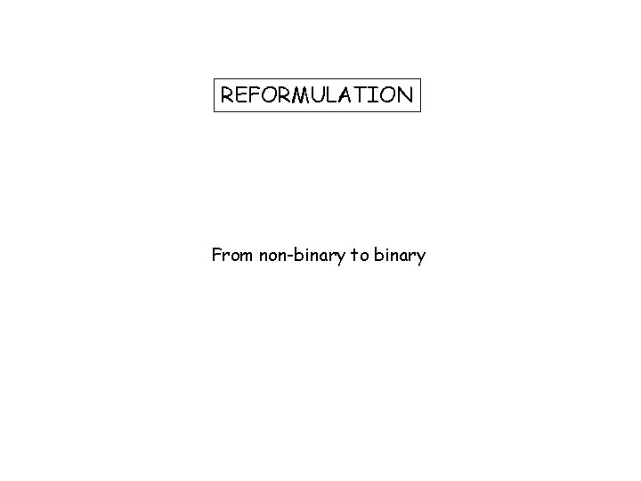 REFORMULATION From non-binary to binary 