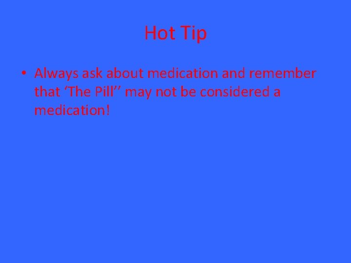 Hot Tip • Always ask about medication and remember that ‘The Pill’’ may not