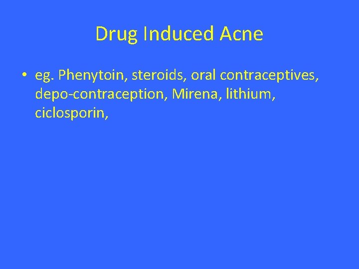 Drug Induced Acne • eg. Phenytoin, steroids, oral contraceptives, depo-contraception, Mirena, lithium, ciclosporin, 
