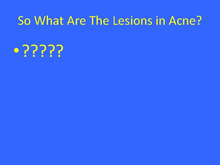 So What Are The Lesions in Acne? • ? ? ? 