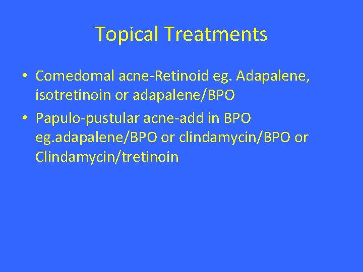 Topical Treatments • Comedomal acne-Retinoid eg. Adapalene, isotretinoin or adapalene/BPO • Papulo-pustular acne-add in
