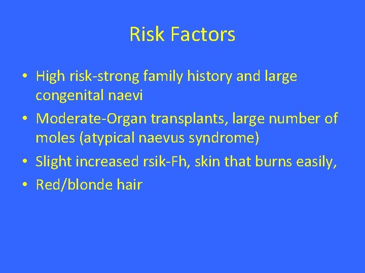 Risk Factors • High risk-strong family history and large congenital naevi • Moderate-Organ transplants,