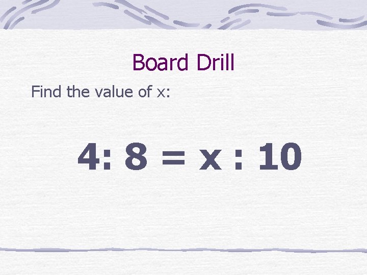 Board Drill Find the value of x: 4: 8 = x : 10 