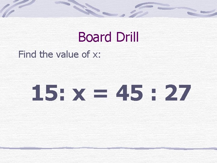 Board Drill Find the value of x: 15: x = 45 : 27 