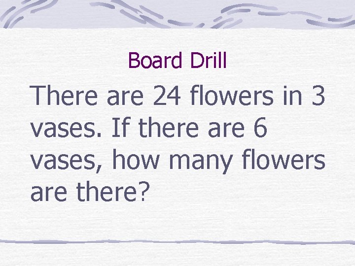 Board Drill There are 24 flowers in 3 vases. If there are 6 vases,