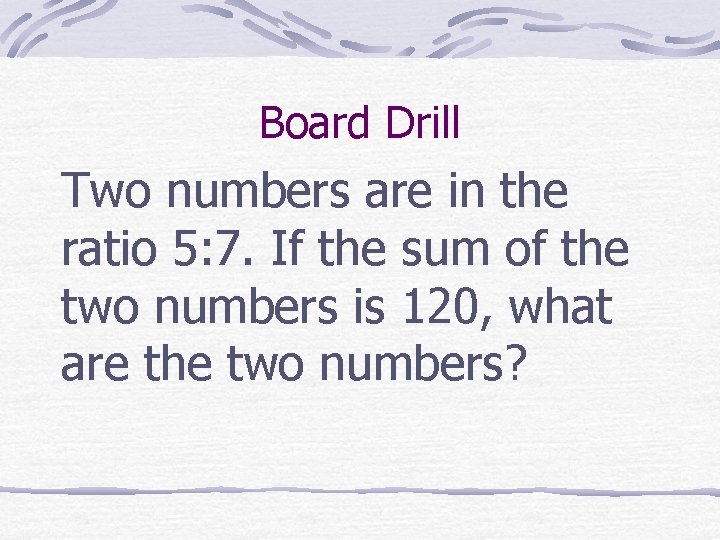 Board Drill Two numbers are in the ratio 5: 7. If the sum of