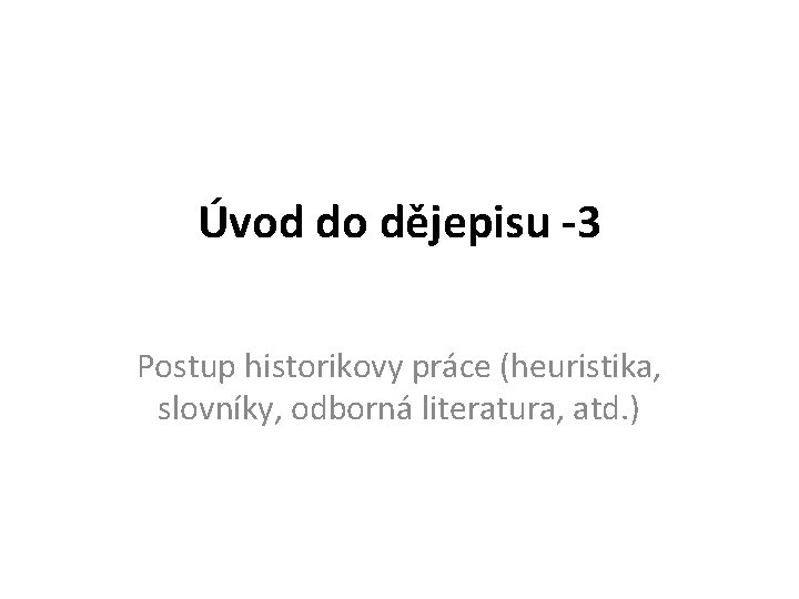 Úvod do dějepisu -3 Postup historikovy práce (heuristika, slovníky, odborná literatura, atd. ) 