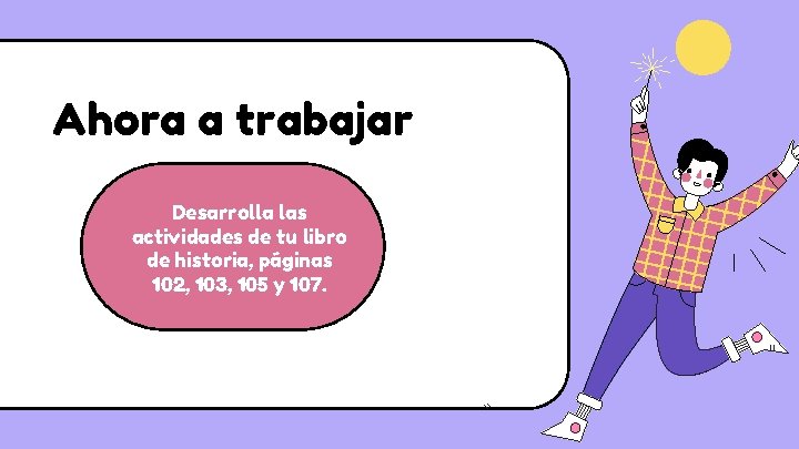 Ahora a trabajar Desarrolla las actividades de tu libro de historia, páginas 102, 103,