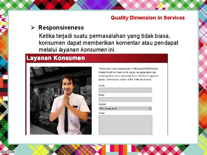 Quality Dimension in Services Ø Responsiveness Ketika terjadi suatu permasalahan yang tidak biasa, konsumen