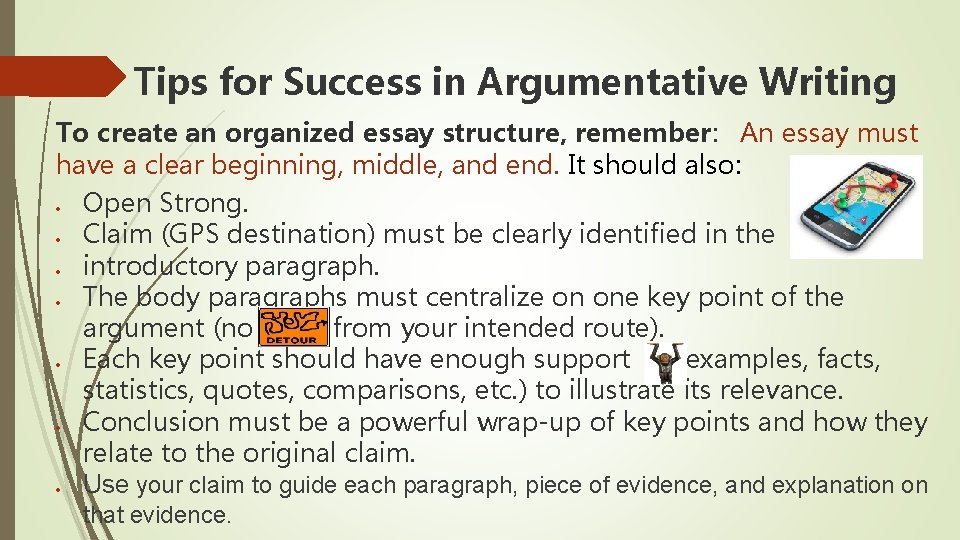 Tips for Success in Argumentative Writing To create an organized essay structure, remember: An