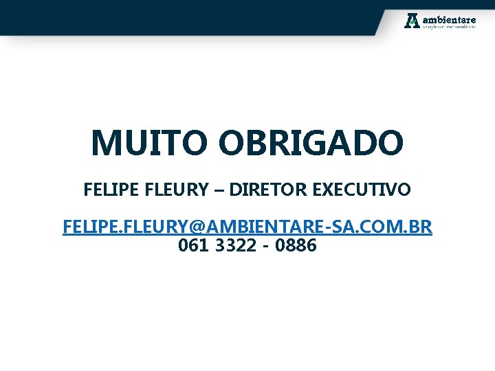 MUITO OBRIGADO FELIPE FLEURY – DIRETOR EXECUTIVO FELIPE. FLEURY@AMBIENTARE-SA. COM. BR 061 3322 -