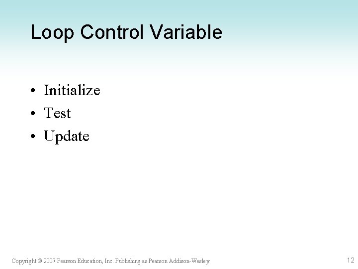 Loop Control Variable • Initialize • Test • Update Copyright © 2007 Pearson Education, Loop Control Variable • Initialize • Test • Update Copyright © 2007 Pearson Education,