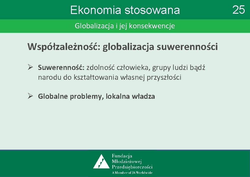 Ekonomia stosowana Globalizacja i jej konsekwencje Współzależność: globalizacja suwerenności Ø Suwerenność: zdolność człowieka, grupy