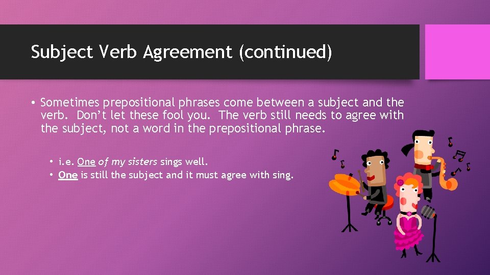 Subject Verb Agreement (continued) • Sometimes prepositional phrases come between a subject and the