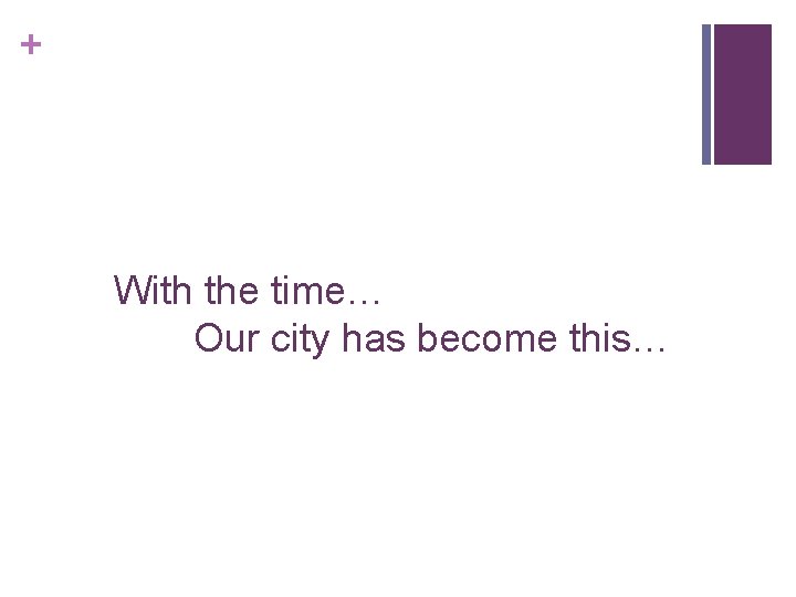 + With the time… Our city has become this… 