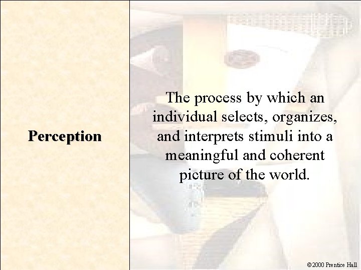 Perception The process by which an individual selects, organizes, and interprets stimuli into a
