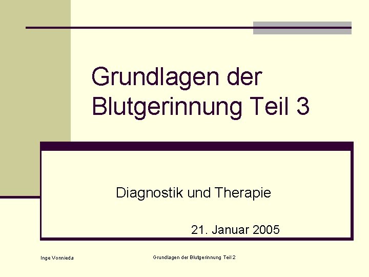 Grundlagen der Blutgerinnung Teil 3 Diagnostik und Therapie 21. Januar 2005 Inge Vonnieda Grundlagen