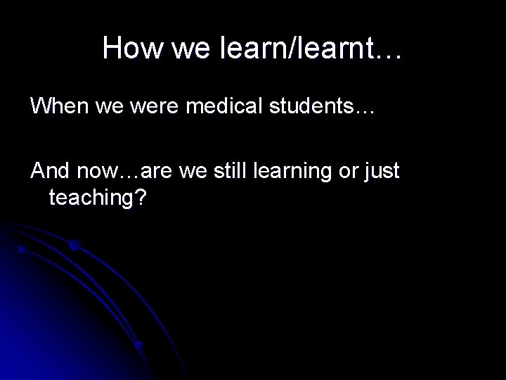 How we learn/learnt… When we were medical students… And now…are we still learning or