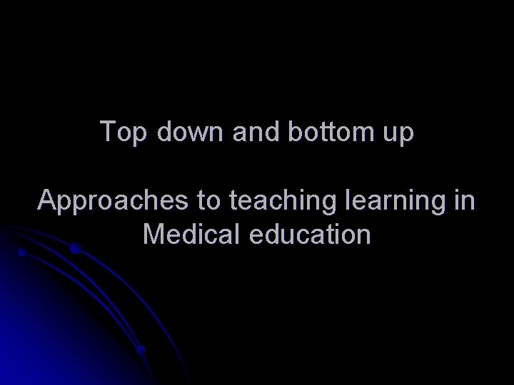 Top down and bottom up Approaches to teaching learning in Medical education 