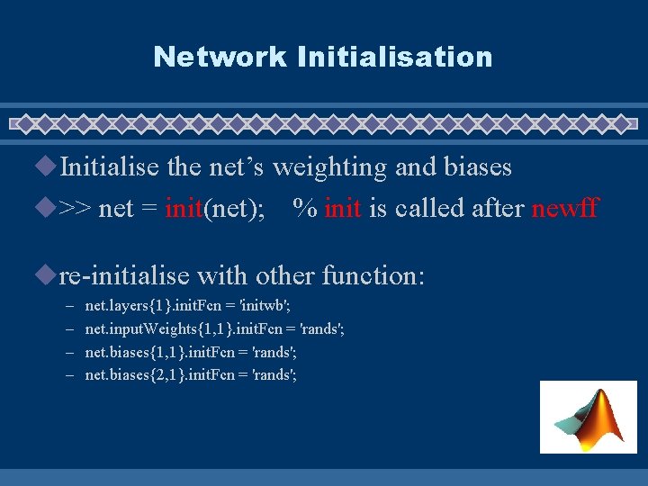Network Initialisation u. Initialise the net’s weighting and biases u>> net = init(net); %