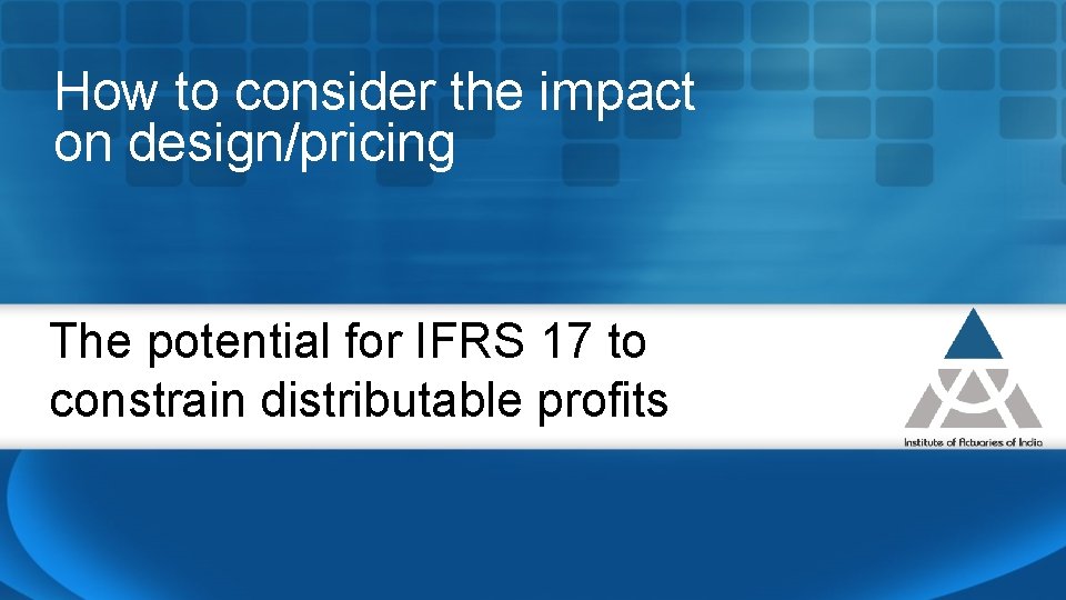 How to consider the impact on design/pricing The potential for IFRS 17 to constrain