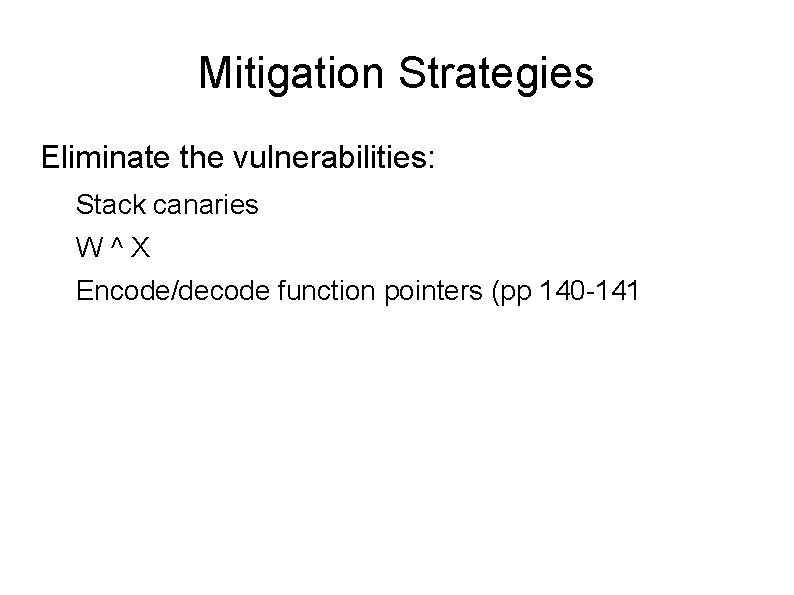 Mitigation Strategies Eliminate the vulnerabilities: Stack canaries W^X Encode/decode function pointers (pp 140 -141
