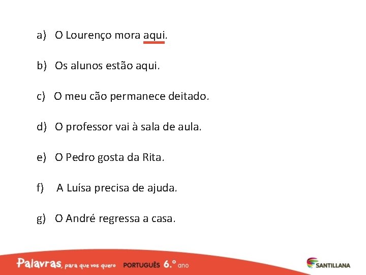 a) O Lourenço mora aqui. b) Os alunos estão aqui. c) O meu cão