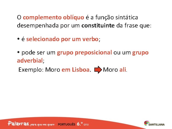 O complemento oblíquo é a função sintática desempenhada por um constituinte da frase que: