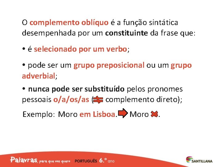 O complemento oblíquo é a função sintática desempenhada por um constituinte da frase que: