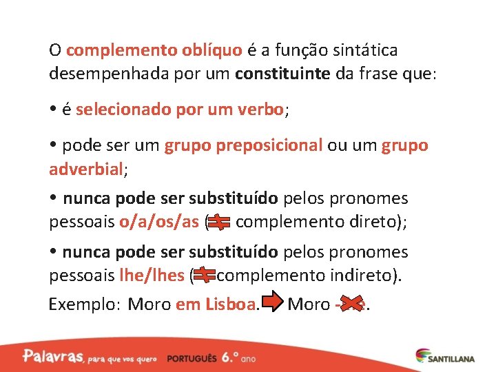 O complemento oblíquo é a função sintática desempenhada por um constituinte da frase que: