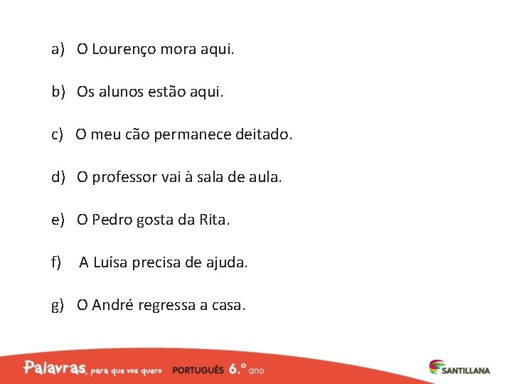 a) O Lourenço mora aqui. b) Os alunos estão aqui. c) O meu cão