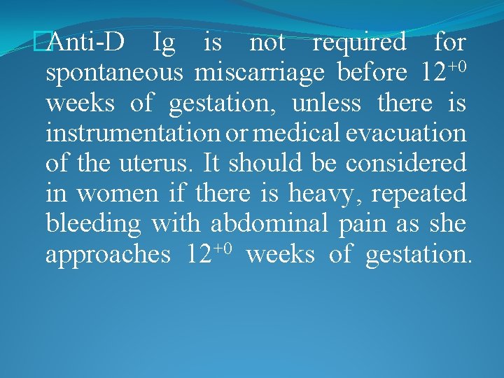 �Anti-D Ig is not required for spontaneous miscarriage before 12+0 weeks of gestation, unless