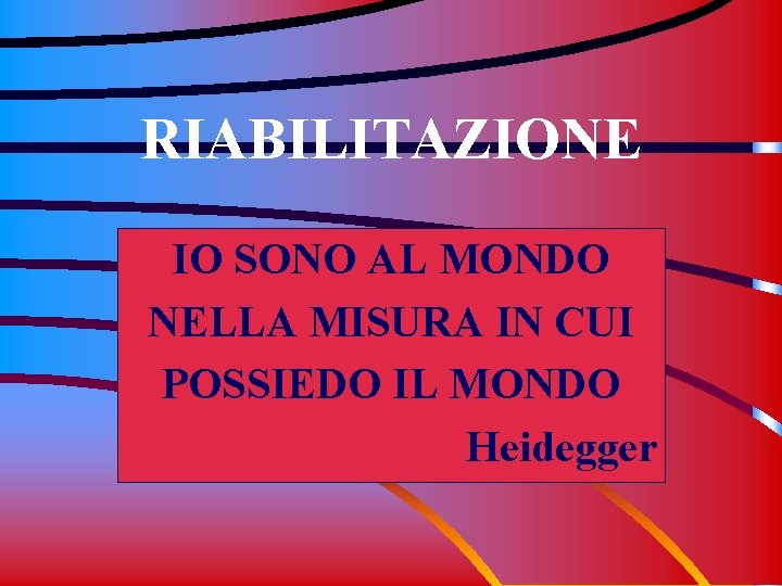 RIABILITAZIONE IO SONO AL MONDO NELLA MISURA IN CUI POSSIEDO IL MONDO Heidegger 
