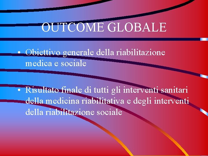 OUTCOME GLOBALE • Obiettivo generale della riabilitazione medica e sociale • Risultato finale di