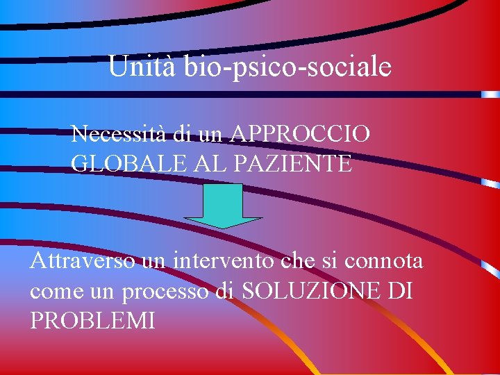 Unità bio-psico-sociale Necessità di un APPROCCIO GLOBALE AL PAZIENTE Attraverso un intervento che si