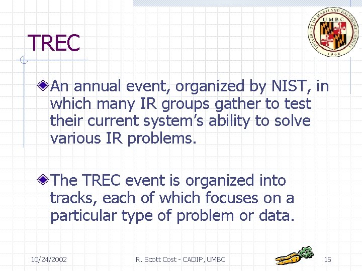 TREC An annual event, organized by NIST, in which many IR groups gather to