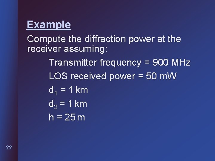 Example Compute the diffraction power at the receiver assuming: Transmitter frequency = 900 MHz Example Compute the diffraction power at the receiver assuming: Transmitter frequency = 900 MHz