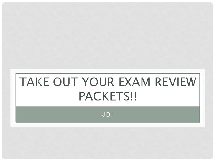 TAKE OUT YOUR EXAM REVIEW PACKETS!! JDI 