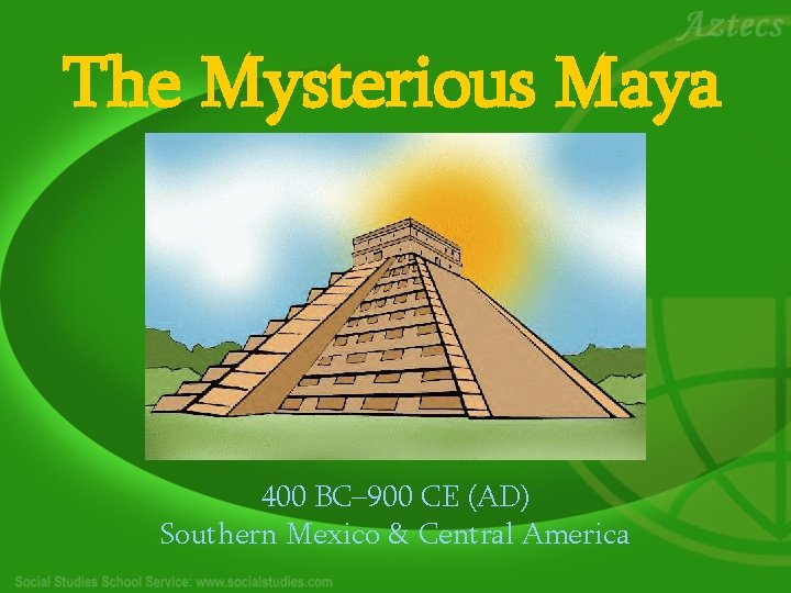 The Mysterious Maya 400 BC– 900 CE (AD) Southern Mexico & Central America 