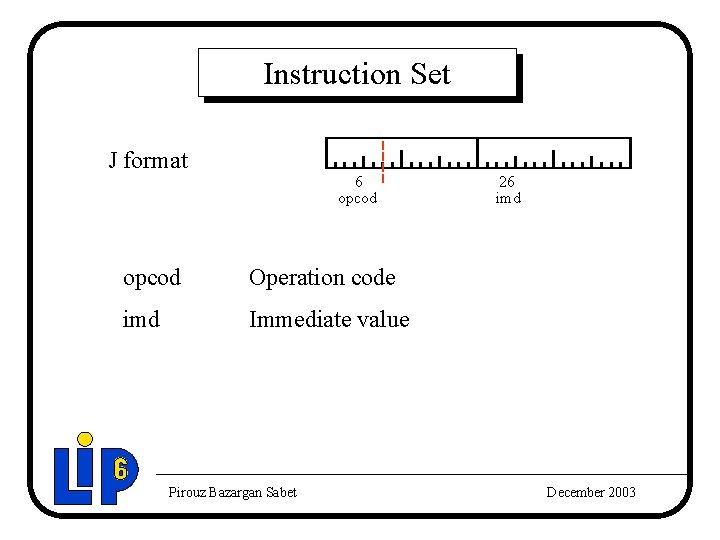 Instruction Set J format 6 opcod Operation code imd Immediate value Pirouz Bazargan Sabet