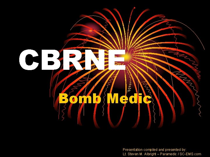 CBRNE Bomb Medic Presentation compiled and presented by: Lt. Steven M. Albright – Paramedic