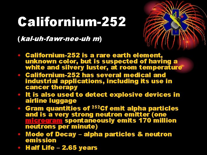 Californium-252 (kal-uh-fawr-nee-uh m) • Californium-252 is a rare earth element, unknown color, but is