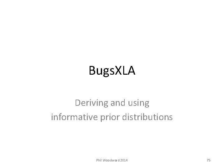 Bugs. XLA Deriving and using informative prior distributions Phil Woodward 2014 75 