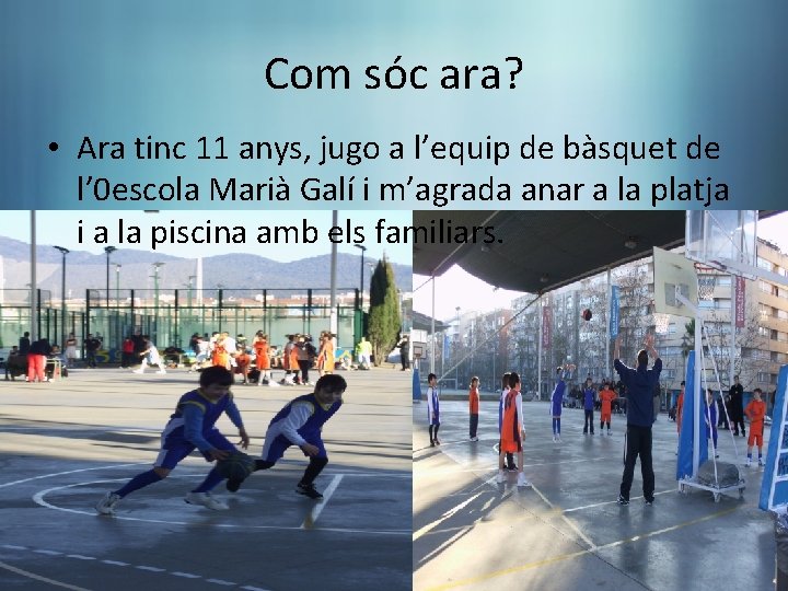 Com sóc ara? • Ara tinc 11 anys, jugo a l’equip de bàsquet de