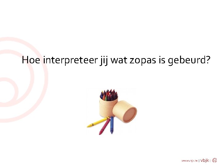 Hoe interpreteer jij wat zopas is gebeurd? 